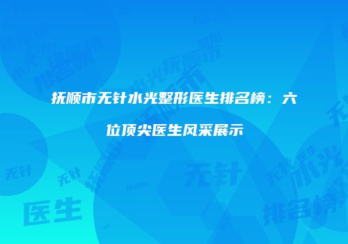抚顺市无针水光整形医生排名榜：六位顶尖医生风采展示
