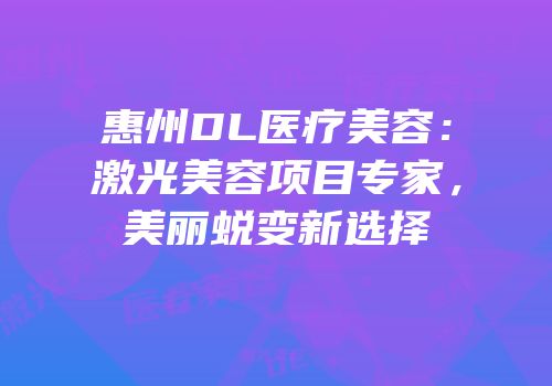 惠州DL医疗美容：激光美容项目专家，美丽蜕变新选择