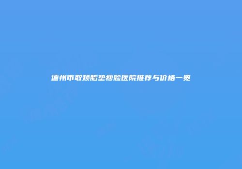 德州市取颊脂垫瘦脸医院推荐与价格一览