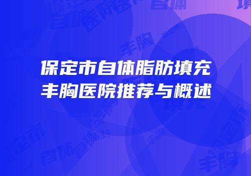 保定市自体脂肪填充丰胸医院推荐与概述