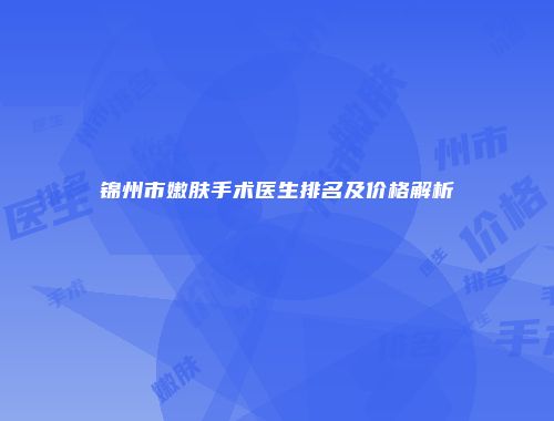 锦州市嫩肤手术医生排名及价格解析