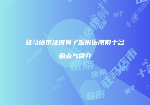 驻马店市注射鼻子整形医院前十名盘点与简介