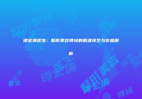 谭宏涛医生：整形美容领域的精湛技艺与价格解析