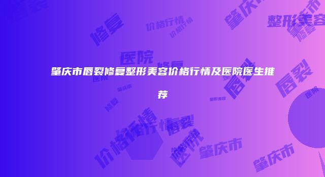 肇庆市唇裂修复整形美容价格行情及医院医生推荐