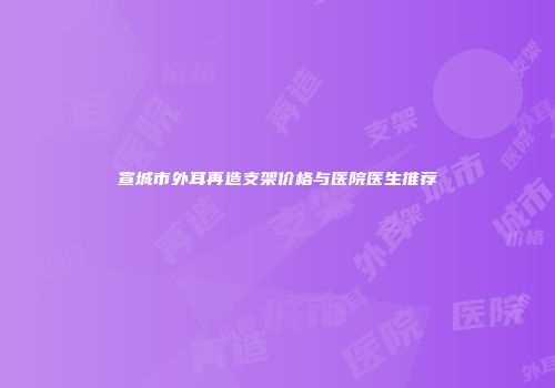 宣城市外耳再造支架价格与医院医生推荐