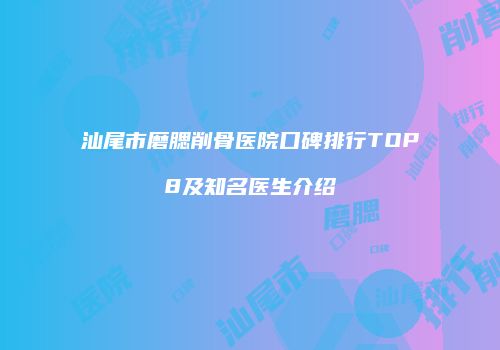 汕尾市磨腮削骨医院口碑排行TOP8及知名医生介绍