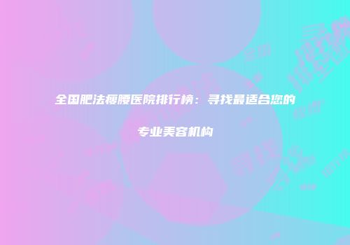 全国肥法瘦腰医院排行榜：寻找最适合您的专业美容机构