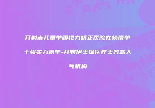开封市儿童单眼视力矫正医院在榜清单十强实力榜单-开封伊美泽医疗美容高人气机构