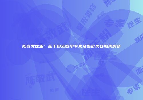 陈敬武医生：冻干粉去痘印专家及整形美容服务解析