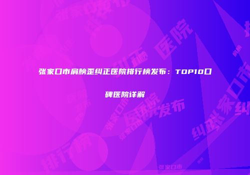 张家口市肩膀歪纠正医院排行榜发布：TOP10口碑医院详解
