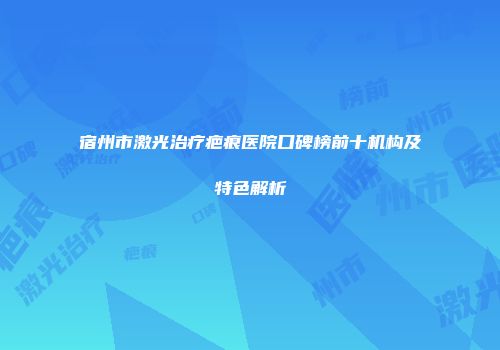宿州市激光治疗疤痕医院口碑榜前十机构及特色解析