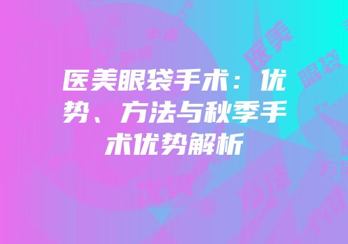 医美眼袋手术：优势、方法与秋季手术优势解析