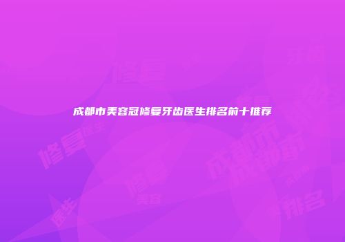 成都市美容冠修复牙齿医生排名前十推荐