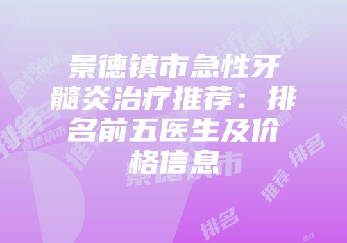 景德镇市急性牙髓炎治疗推荐：排名前五医生及价格信息