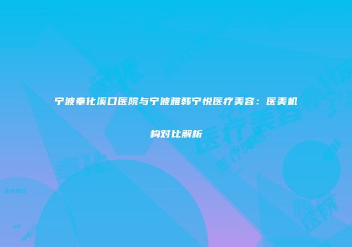 宁波奉化溪口医院与宁波雅韩宁悦医疗美容：医美机构对比解析