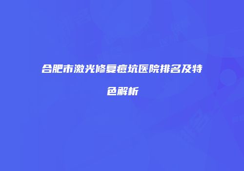 合肥市激光修复痘坑医院排名及特色解析