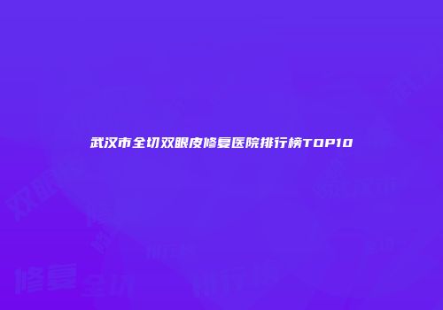 武汉市全切双眼皮修复医院排行榜TOP10