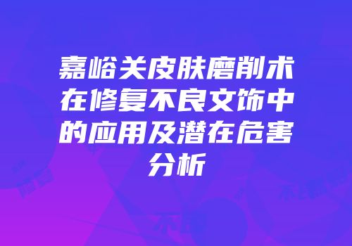 嘉峪关皮肤磨削术在修复不良文饰中的应用及潜在危害分析