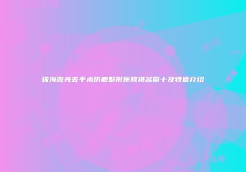 珠海激光去手术伤疤整形医院排名前十及特色介绍