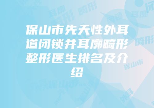 保山市先天性外耳道闭锁并耳廓畸形整形医生排名及介绍