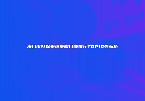 海口市打保妥适医院口碑排行TOP10强解析