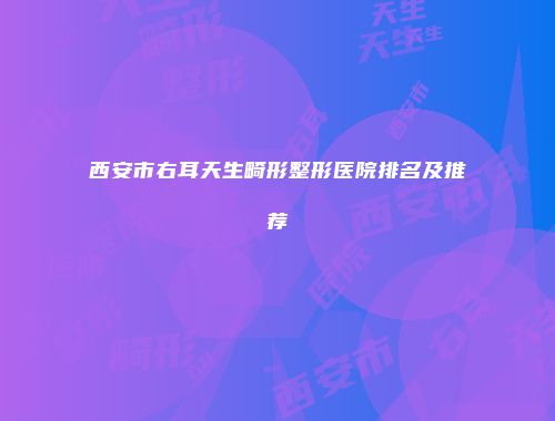 西安市右耳天生畸形整形医院排名及推荐