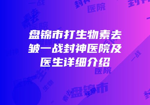 盘锦市打生物素去皱一战封神医院及医生详细介绍