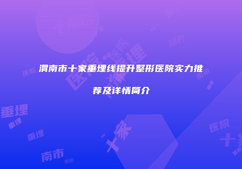 渭南市十家垂埋线提升整形医院实力推荐及详情简介