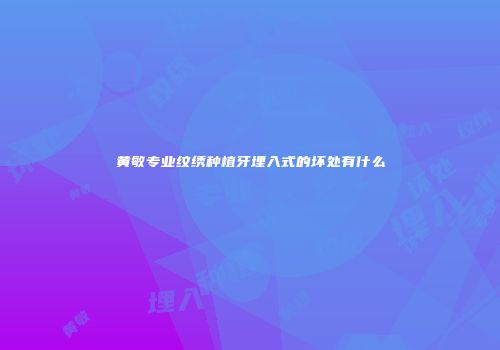 黄敏专业纹绣种植牙埋入式的坏处有什么