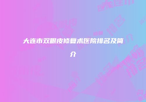 大连市双眼皮修复术医院排名及简介
