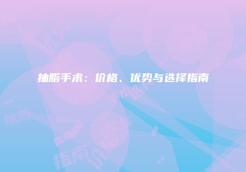 抽脂手术：价格、优势与选择指南