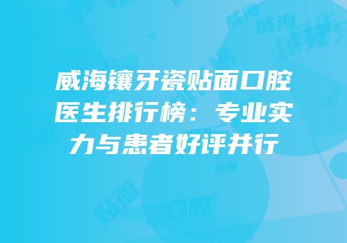 威海镶牙瓷贴面口腔医生排行榜：专业实力与患者好评并行