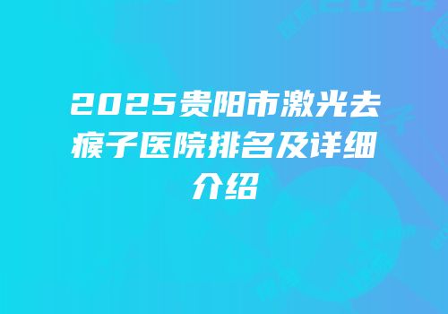 2025贵阳市激光去瘊子医院排名及详细介绍