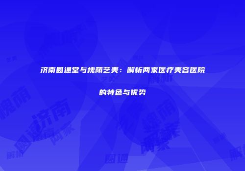 济南圆通堂与槐荫艺美：解析两家医疗美容医院的特色与优势