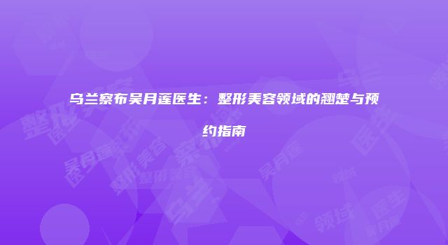 乌兰察布吴月莲医生：整形美容领域的翘楚与预约指南