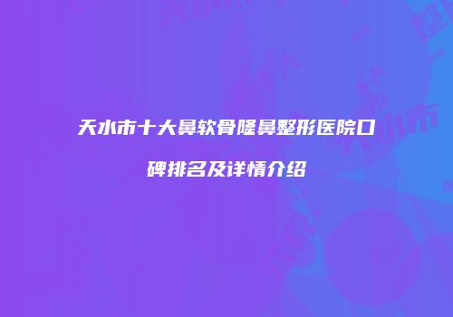 天水市十大鼻软骨隆鼻整形医院口碑排名及详情介绍