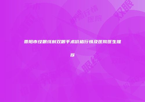 贵阳市纹眼线割双眼手术价格行情及医院医生推荐
