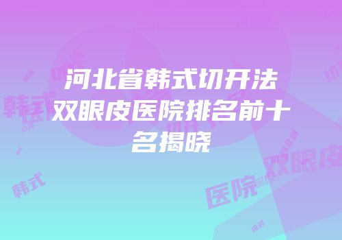 河北省韩式切开法双眼皮医院排名前十名揭晓