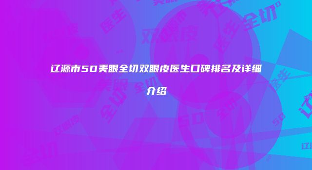 辽源市5D美眼全切双眼皮医生口碑排名及详细介绍