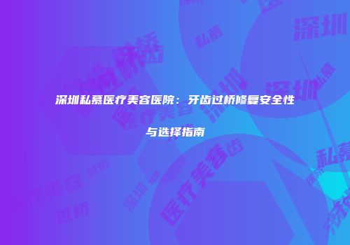 深圳私慕医疗美容医院：牙齿过桥修复安全性与选择指南