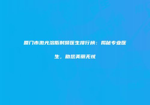 厦门市激光溶脂射频医生排行榜：揭秘专业医生，助您美丽无忧