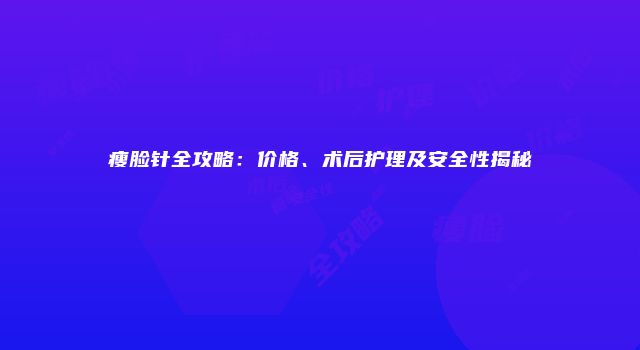 瘦脸针全攻略：价格、术后护理及安全性揭秘