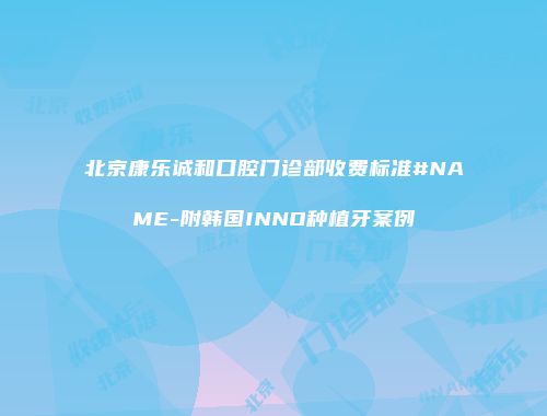北京康乐诚和口腔门诊部收费标准#NAME-附韩国INNO种植牙案例