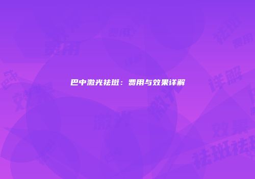 巴中激光祛斑：费用与效果详解