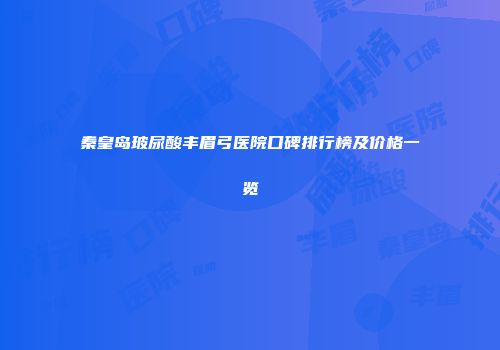 秦皇岛玻尿酸丰眉弓医院口碑排行榜及价格一览