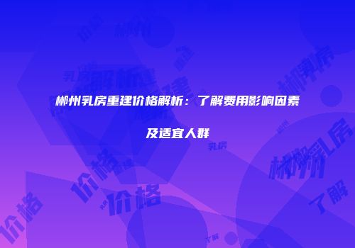 郴州乳房重建价格解析：了解费用影响因素及适宜人群