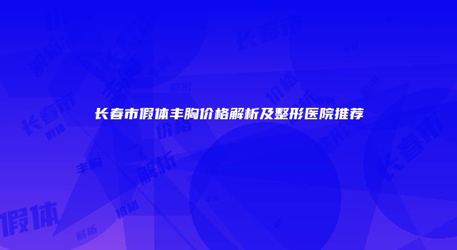 长春市假体丰胸价格解析及整形医院推荐