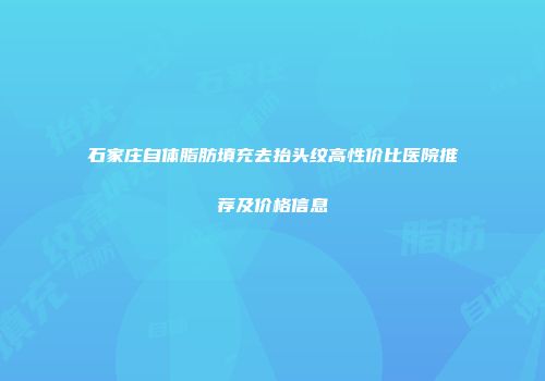 石家庄自体脂肪填充去抬头纹高性价比医院推荐及价格信息