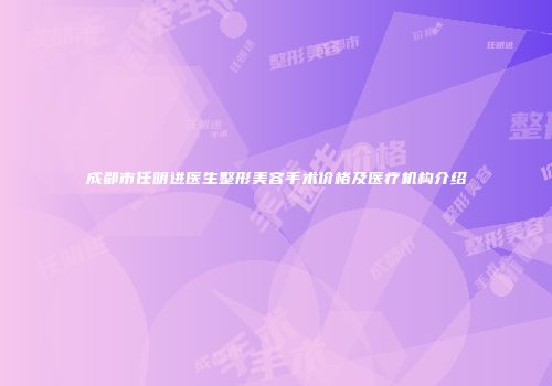 成都市任明进医生整形美容手术价格及医疗机构介绍