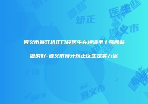 遵义市暴牙矫正口腔医生在榜清单十强哪些做的好-遵义市暴牙矫正医生是实力派